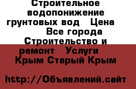 Строительное водопонижение грунтовых вод › Цена ­ 270 - Все города Строительство и ремонт » Услуги   . Крым,Старый Крым